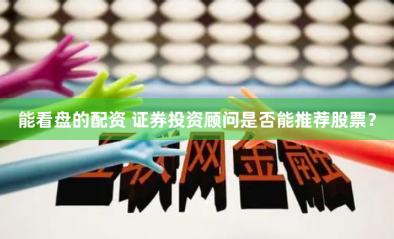 能看盘的配资 证券投资顾问是否能推荐股票？
